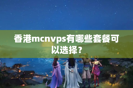 香港mcnvps有哪些套餐可以選擇？