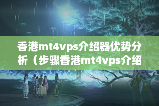 香港mt4vps介紹器優(yōu)勢分析（步驟香港mt4vps介紹器的優(yōu)勢）