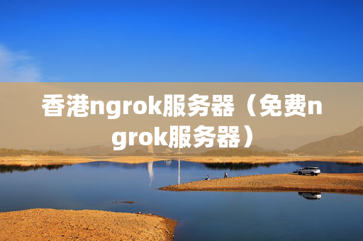 香港ngrok服務(wù)器（免費(fèi)ngrok服務(wù)器）