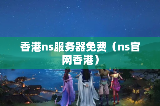 香港ns服務(wù)器免費(fèi)（ns官網(wǎng)香港）