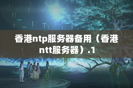 香港ntp服務(wù)器備用（香港ntt服務(wù)器）