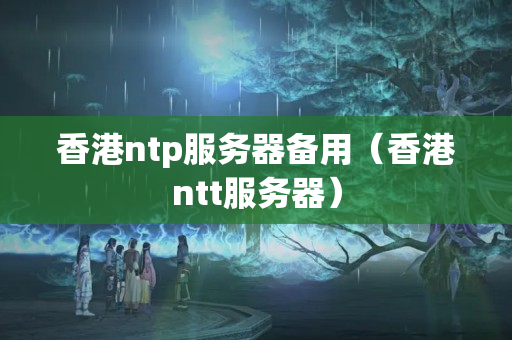 香港ntp服務(wù)器備用（香港ntt服務(wù)器）