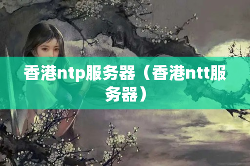 香港ntp服務(wù)器（香港ntt服務(wù)器）