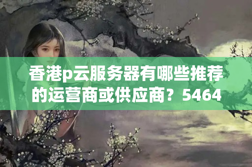 香港p云服務(wù)器有哪些推薦的運營商或供應(yīng)商？5464