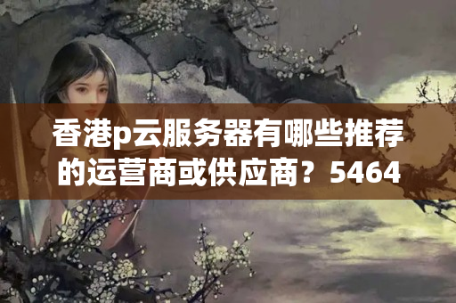 香港p云服務器有哪些推薦的運營商或供應商？5464