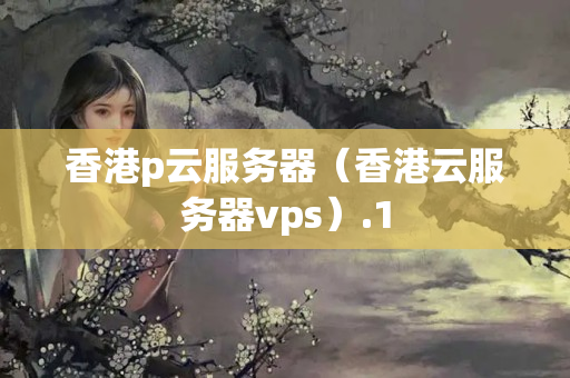 香港p云服務(wù)器（香港云服務(wù)器vps）