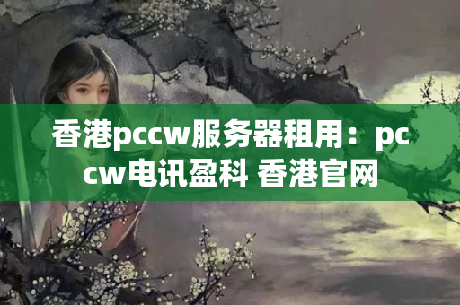 香港pccw服務(wù)器租用：pccw電訊盈科 香港官網(wǎng)