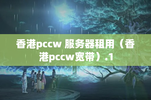 香港pccw 服務(wù)器租用（香港pccw寬帶）