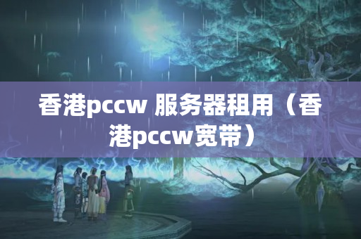 香港pccw 服務器租用（香港pccw寬帶）