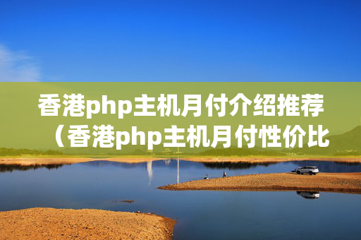 香港php主機月付介紹推薦（香港php主機月付性價比分析）