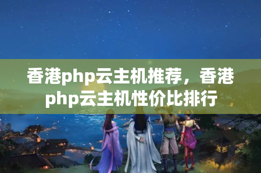 香港php云主機(jī)推薦，香港php云主機(jī)性價(jià)比排行