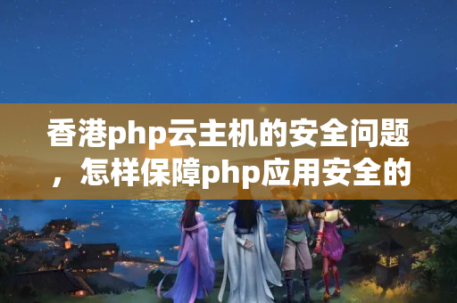 香港php云主機的安全問題，怎樣保障php應(yīng)用安全的同時保障云主機的安全？