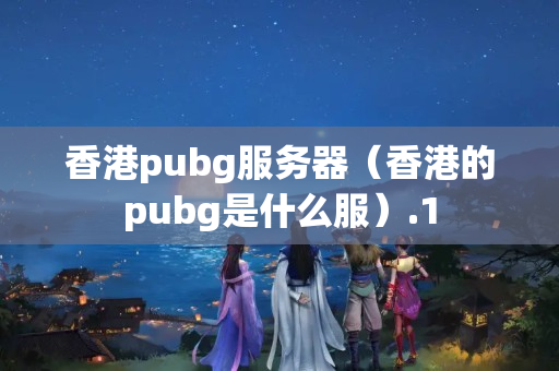 香港pubg服務(wù)器（香港的pubg是什么服）