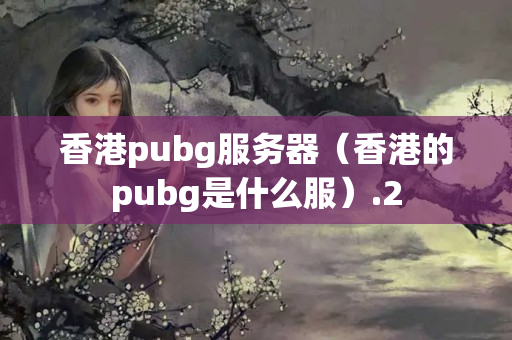 香港pubg服務(wù)器（香港的pubg是什么服）