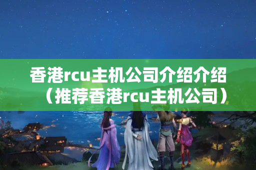 香港rcu主機公司介紹介紹（推薦香港rcu主機公司）