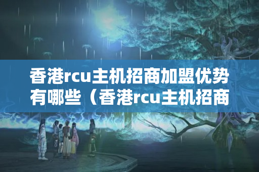 香港rcu主機(jī)招商加盟優(yōu)勢(shì)有哪些（香港rcu主機(jī)招商加盟詳解）