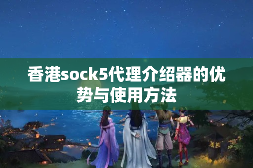 香港sock5代理介紹器的優(yōu)勢與使用方法