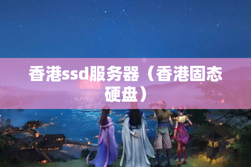 香港ssd服務器（香港固態(tài)硬盤）