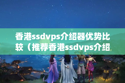 香港ssdvps介紹器優(yōu)勢比較（推薦香港ssdvps介紹器）