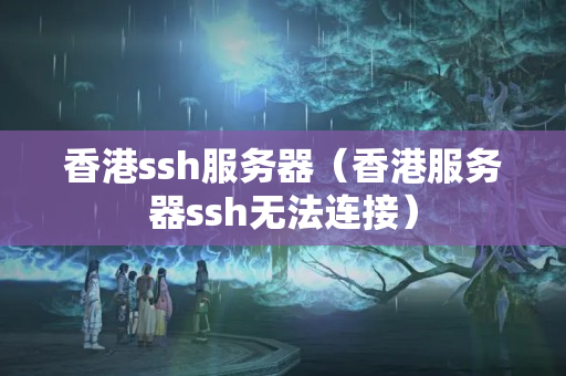 香港ssh服務(wù)器（香港服務(wù)器ssh無法連接）