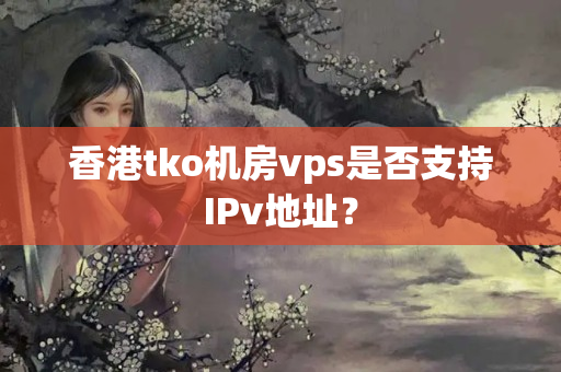 香港tko機(jī)房vps是否支持IPv地址？