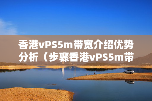 香港vPS5m帶寬介紹優(yōu)勢(shì)分析（步驟香港vPS5m帶寬的潛力）