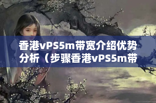 香港vPS5m帶寬介紹優(yōu)勢(shì)分析（步驟香港vPS5m帶寬的潛力）