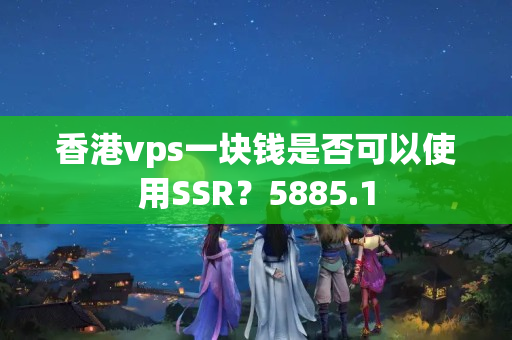 香港vps一塊錢是否可以使用SSR？5885