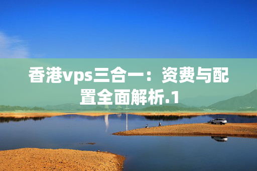 香港vps三合一：資費與配置全面解析