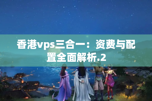 香港vps三合一：資費與配置全面解析