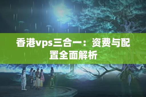 香港vps三合一：資費與配置全面解析