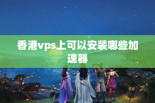 香港vps上可以安裝哪些加速器