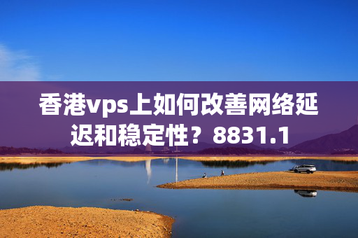 香港vps上如何改善網(wǎng)絡(luò)延遲和穩(wěn)定性？8831