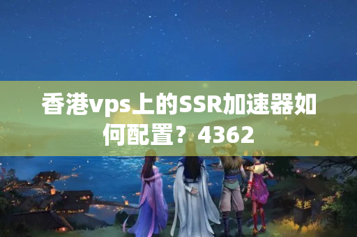 香港vps上的SSR加速器如何配置？4362