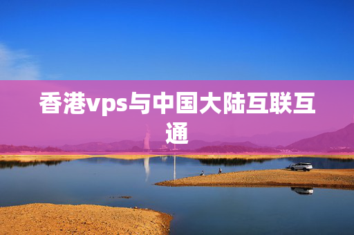 香港vps與中國大陸互聯(lián)互通