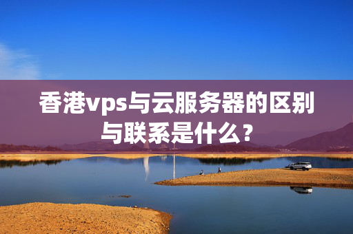 香港vps與云服務(wù)器的區(qū)別與聯(lián)系是什么？