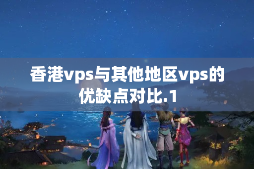 香港vps與其他地區(qū)vps的優(yōu)缺點對比