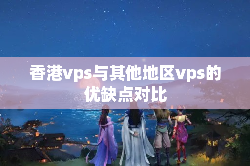 香港vps與其他地區(qū)vps的優(yōu)缺點對比