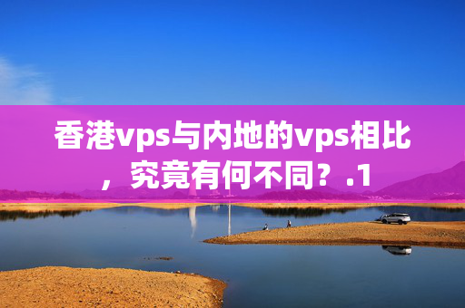 香港vps與內(nèi)地的vps相比，究竟有何不同？