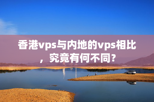 香港vps與內(nèi)地的vps相比，究竟有何不同？