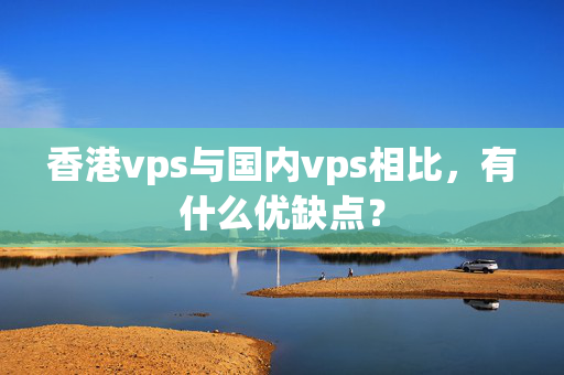 香港vps與國(guó)內(nèi)vps相比，有什么優(yōu)缺點(diǎn)？