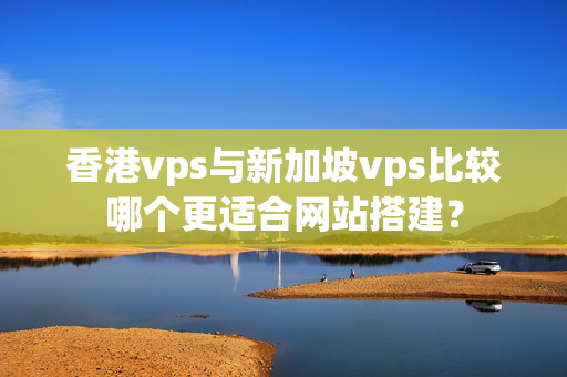 香港vps與新加坡vps比較哪個更適合網(wǎng)站搭建？