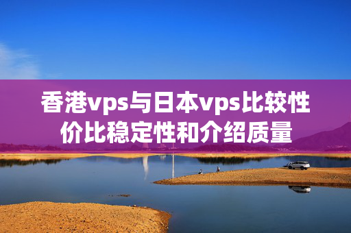 香港vps與日本vps比較性價比穩(wěn)定性和介紹質(zhì)量