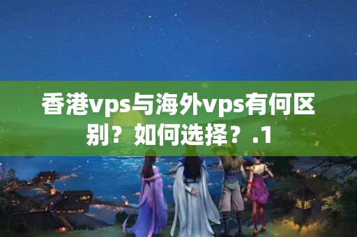 香港vps與海外vps有何區(qū)別？如何選擇？