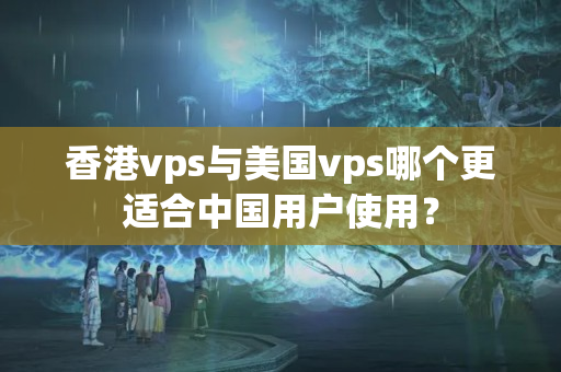 香港vps與美國vps哪個更適合中國用戶使用？