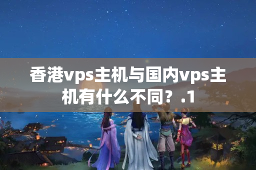 香港vps主機(jī)與國內(nèi)vps主機(jī)有什么不同？