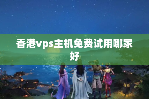 香港vps主機(jī)免費(fèi)試用哪家好