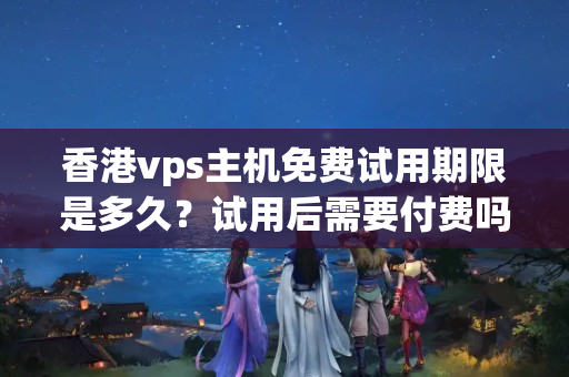 香港vps主機(jī)免費(fèi)試用期限是多久？試用后需要付費(fèi)嗎？