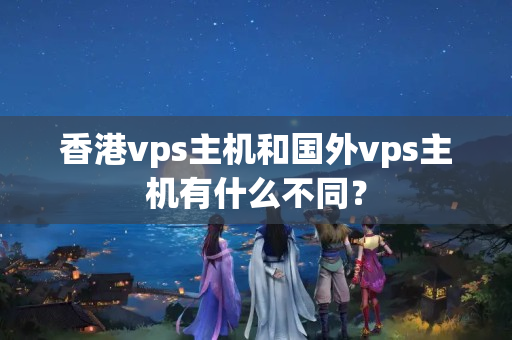 香港vps主機(jī)和國(guó)外vps主機(jī)有什么不同？