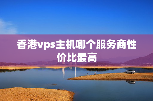 香港vps主機哪個服務(wù)商性價比最高